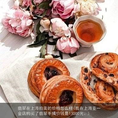 翡翠在上海拍卖的价格怎么样(我在上海亚一金店购买了翡翠手镯价钱是13000元。)