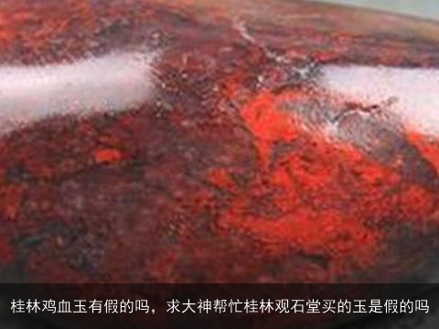 桂林鸡血玉有假的吗，求大神帮忙桂林观石堂买的玉是假的吗