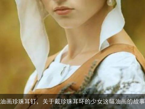 油画珍珠耳钉，关于戴珍珠耳环的少女这幅油画的故事
