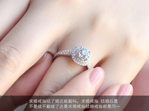 求婚戒指结了婚还能戴吗，求婚戒指,结婚后是不是就不戴喽了还是求婚戒指结婚戒指都是同一
