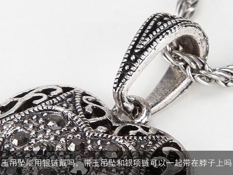 玉吊坠能用银链戴吗，带玉吊坠和银项链可以一起带在脖子上吗